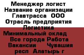 Менеджер-логист › Название организации ­ Главтрасса, ООО › Отрасль предприятия ­ Логистика › Минимальный оклад ­ 1 - Все города Работа » Вакансии   . Чувашия респ.,Алатырь г.